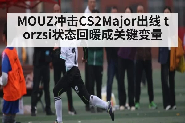 MOUZ冲击CS2Major出线 torzsi状态回暖成关键变量